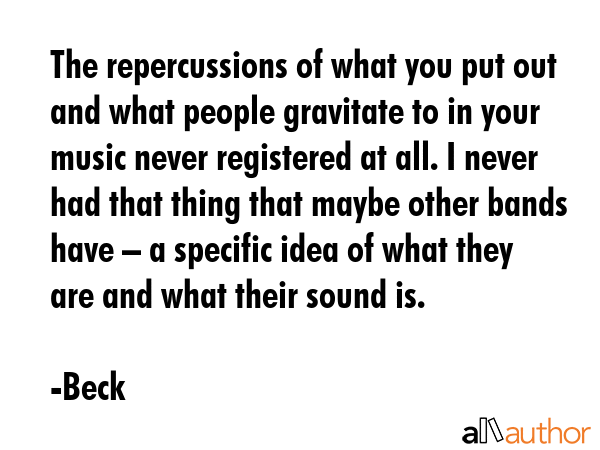 The repercussions of what you put out and what people gravitate to in your music never registered... - Beck Quote GIF