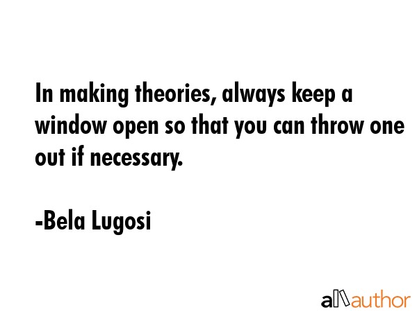 In making theories, always keep a window open so that you can throw one out if necessary. - Bela Lugosi Quote