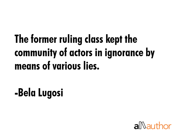 The former ruling class kept the community of actors in ignorance by means of various lies. - Bela Lugosi Quote GIF