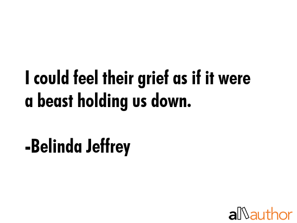 I could feel their grief as if it were a beast holding us down. - Belinda Jeffrey Quote GIF