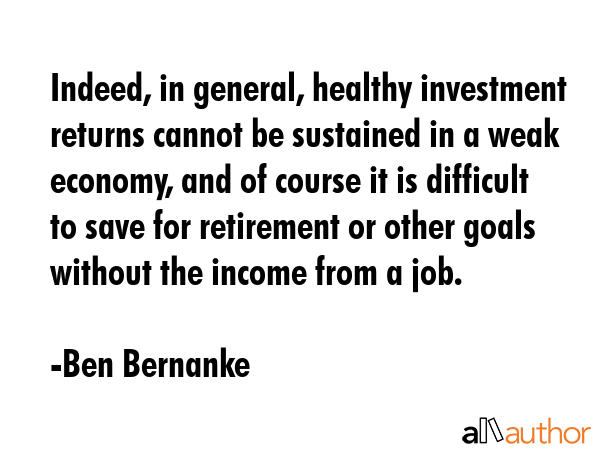 Indeed, in general, healthy investment returns cannot be sustained in a weak economy, and of course... - Ben Bernanke Quote GIF
