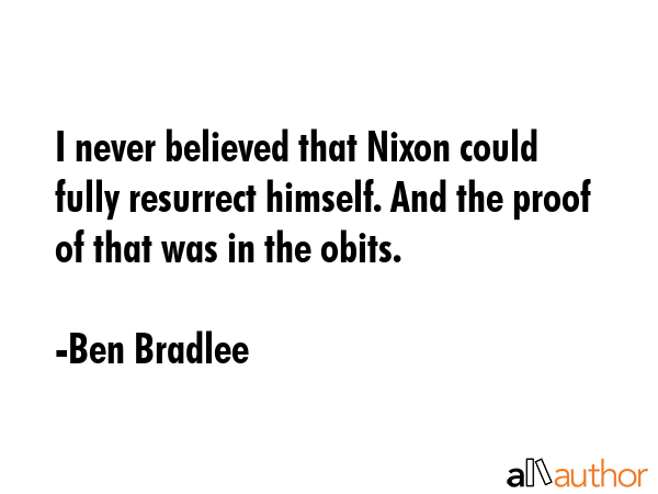 I never believed that Nixon could fully resurrect himself. And the proof of that was in the obits. - Ben Bradlee Quote GIF