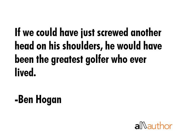 If we could have just screwed another head on his shoulders, he would have been the greatest golfer... - Ben Hogan Quote GIF