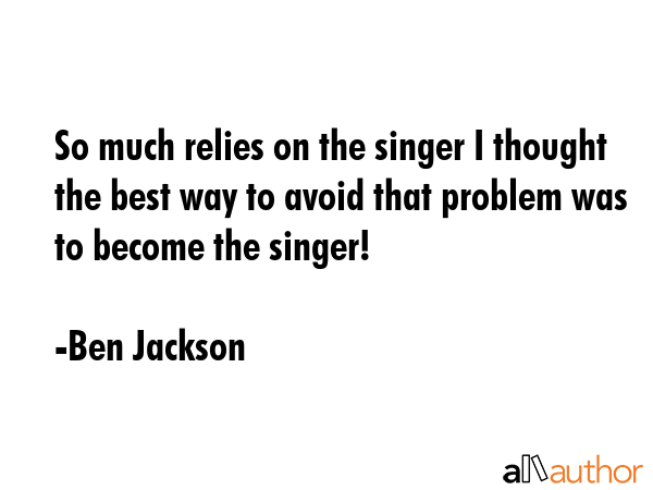 So much relies on the singer I thought the best way to avoid that problem was to become the singer! - Ben Jackson Quote