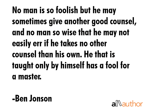 No man is so foolish but he may sometimes give another good counsel, and no man so wise that he may... - Ben Jonson Quote GIF