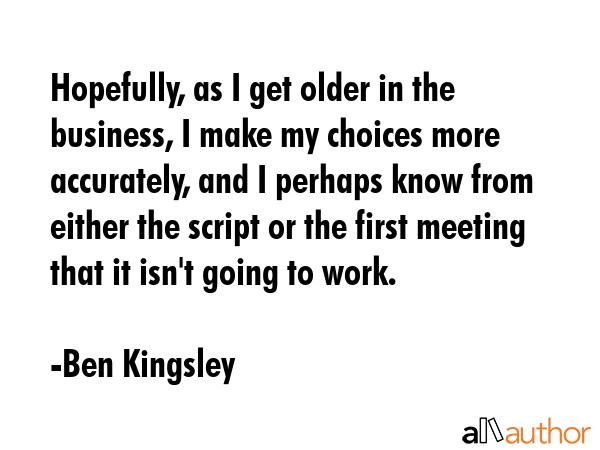 Hopefully, as I get older in the business, I make my choices more accurately, and I perhaps know... - Ben Kingsley Quote GIF