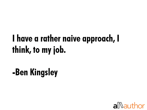 I have a rather naive approach, I think, to my job. - Ben Kingsley Quote GIF