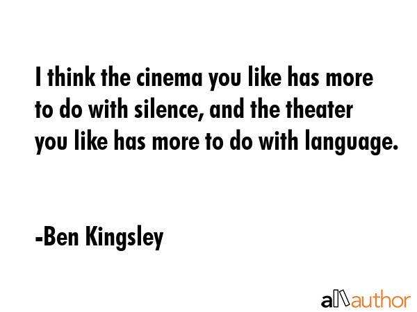 I think the cinema you like has more to do with silence, and the theater you like has more to do... - Ben Kingsley Quote GIF
