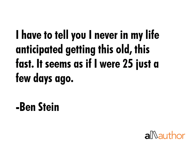 I have to tell you I never in my life anticipated getting this old, this fast. It seems as if I... - Ben Stein Quote GIF
