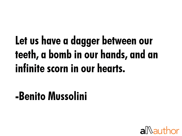 Let us have a dagger between our teeth, a bomb in our hands, and an infinite scorn in our hearts. - Benito Mussolini Quote