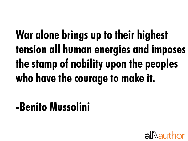 War alone brings up to their highest tension all human energies and imposes the stamp of nobility upon the peoples who have the courage to make it. - Benito Mussolini Quote