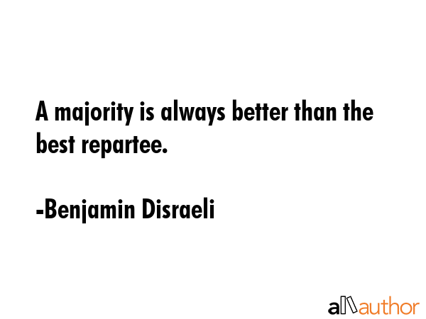 A majority is always better than the best repartee. - Benjamin Disraeli Quote
