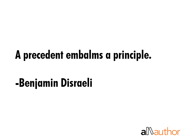 A precedent embalms a principle. - Benjamin Disraeli Quote