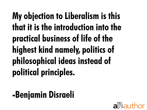 My objection to Liberalism is this that it is the introduction into the practical business of life... - Benjamin Disraeli Quote GIF