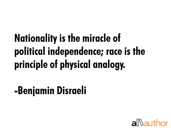 Nationality is the miracle of political independence; race is the principle of physical analogy. - Benjamin Disraeli Quote