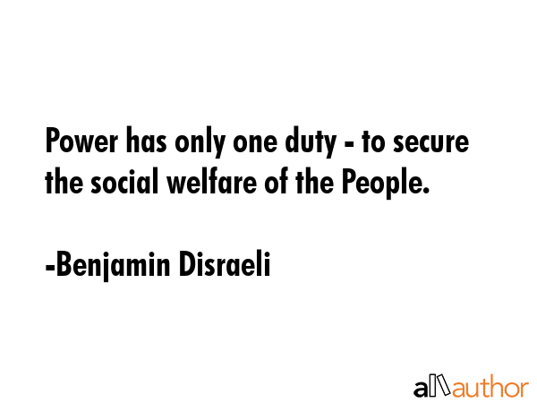 Power has only one duty - to secure the social welfare of the People. - Benjamin Disraeli Quote