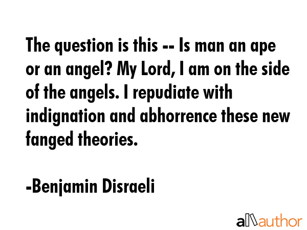 The question is this -- Is man an ape or an angel? My Lord, I am on the side of the angels. I... - Benjamin Disraeli Quote GIF