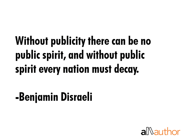 Without publicity there can be no public spirit, and without public spirit every nation must decay. - Benjamin Disraeli Quote
