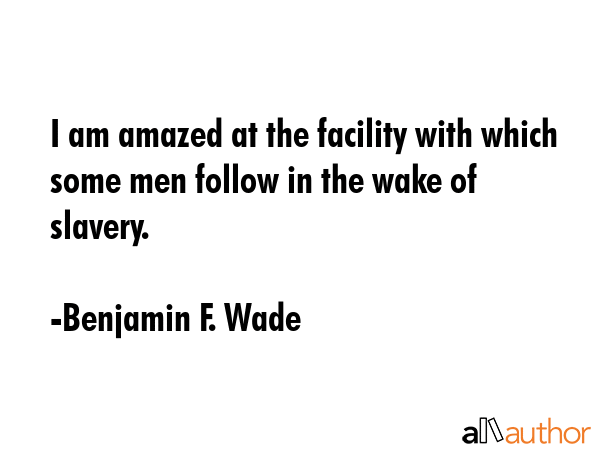 I am amazed at the facility with which some men follow in the wake of slavery. - Benjamin F. Wade Quote GIF