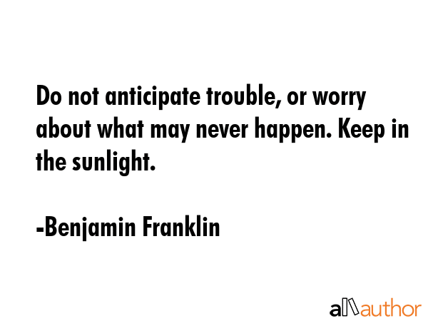 Do not anticipate trouble, or worry about what may never happen. Keep in the sunlight. - Benjamin Franklin Quote GIF