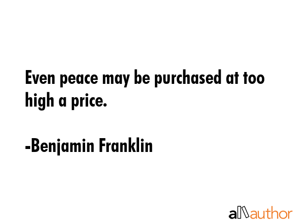 Even peace may be purchased at too high a price. - Benjamin Franklin Quote