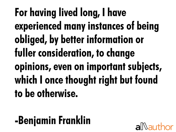 For having lived long, I have experienced many instances of being obliged, by better information or... - Benjamin Franklin Quote GIF