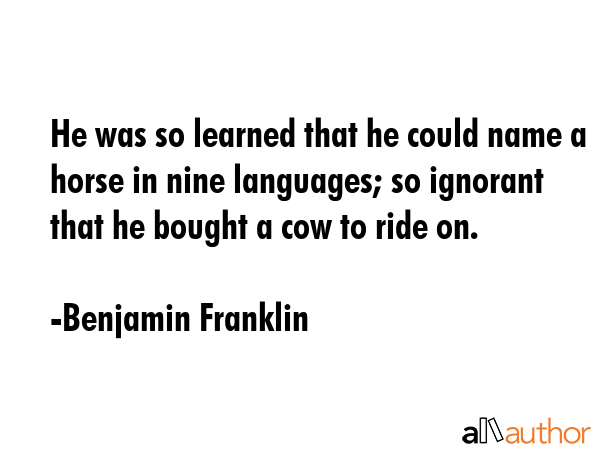 He was so learned that he could name a horse in nine languages; so ignorant that he bought a cow to... - Benjamin Franklin Quote GIF