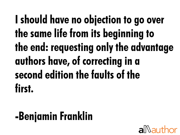 I should have no objection to go over the same life from its beginning to the end: requesting only... - Benjamin Franklin Quote GIF