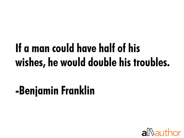 If a man could have half of his wishes, he would double his troubles. - Benjamin Franklin Quote GIF