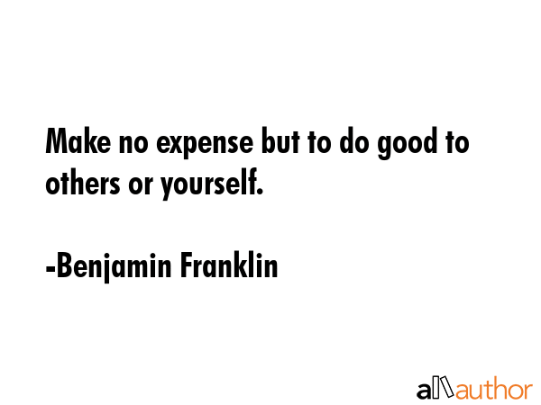 Make no expense but to do good to others or yourself. - Benjamin Franklin Quote