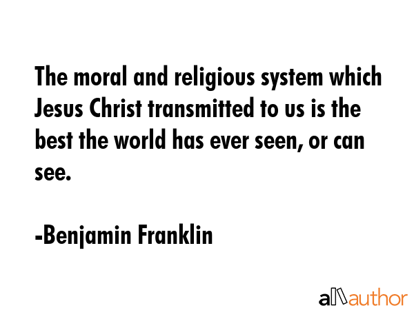 The moral and religious system which Jesus Christ transmitted to us is the best the world has ever... - Benjamin Franklin Quote GIF