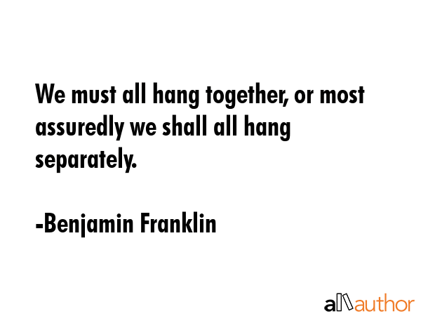 We must all hang together, or most assuredly we shall all hang separately. - Benjamin Franklin Quote GIF