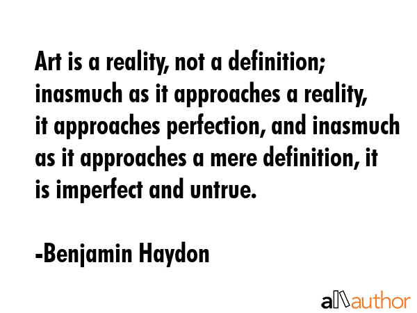 Art is a reality, not a definition; inasmuch as it approaches a reality, it approaches perfection,... - Benjamin Haydon Quote GIF