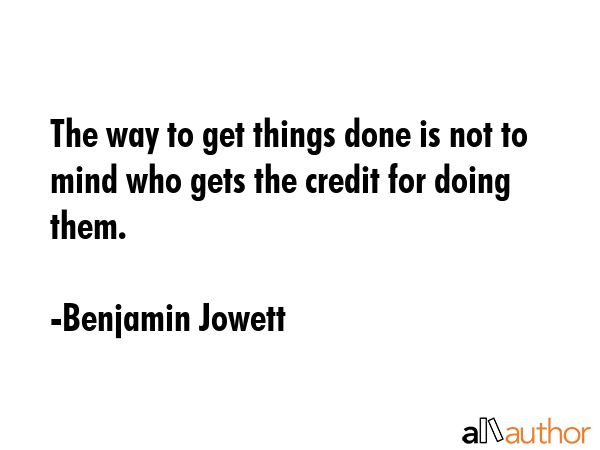 The way to get things done is not to mind who gets the credit for doing them. - Benjamin Jowett Quote