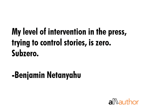 My level of intervention in the press, trying to control stories, is zero. Subzero. - Benjamin Netanyahu Quote GIF