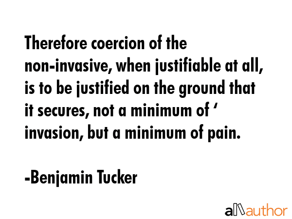 Therefore coercion of the non-invasive, when justifiable at all, is to be justified on the ground... - Benjamin Tucker Quote GIF