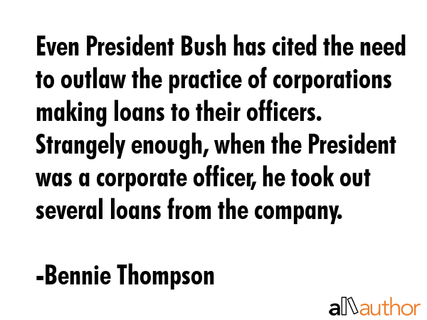 Even President Bush has cited the need to outlaw the practice of corporations making loans to their... - Bennie Thompson Quote GIF