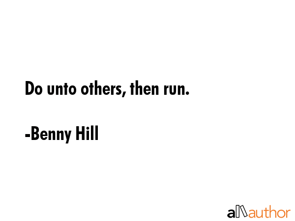 Do unto others, then run. - Benny Hill Quote