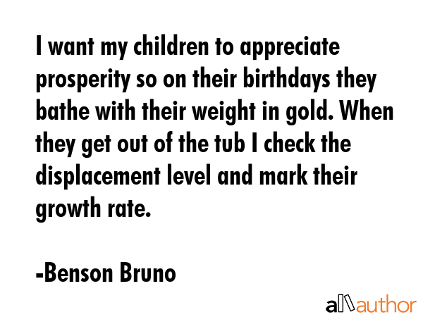 I want my children to appreciate prosperity so on their birthdays they bathe with their weight in... - Benson Bruno Quote GIF