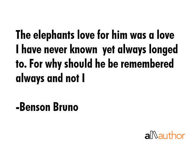 The elephants love for him was a love I have never known  yet always longed to. For why should he... - Benson Bruno Quote GIF