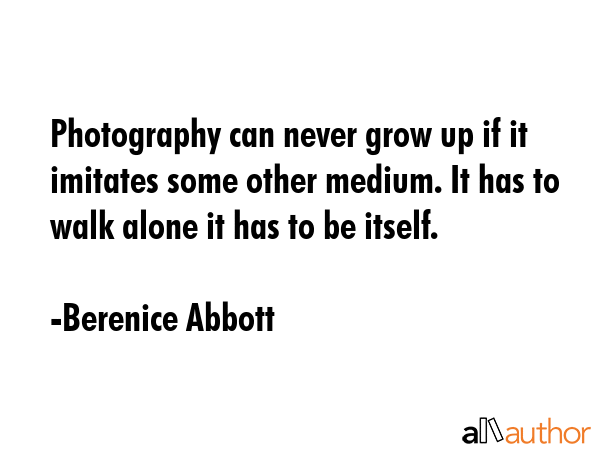 Photography can never grow up if it imitates some other medium. It has to walk alone it has to be... - Berenice Abbott Quote GIF