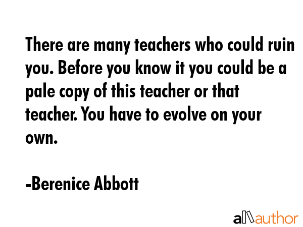 There are many teachers who could ruin you. Before you know it you could be a pale copy of this... - Berenice Abbott Quote GIF