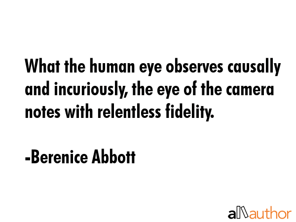 What the human eye observes causally and incuriously, the eye of the camera notes with relentless fidelity. - Berenice Abbott Quote