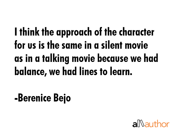 I think the approach of the character for us is the same in a silent movie as in a talking movie... - Berenice Bejo Quote GIF