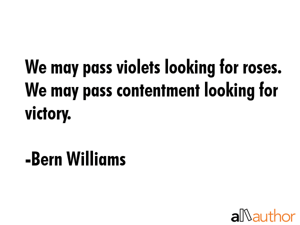 We may pass violets looking for roses. We may pass contentment looking for victory. - Bern Williams Quote GIF