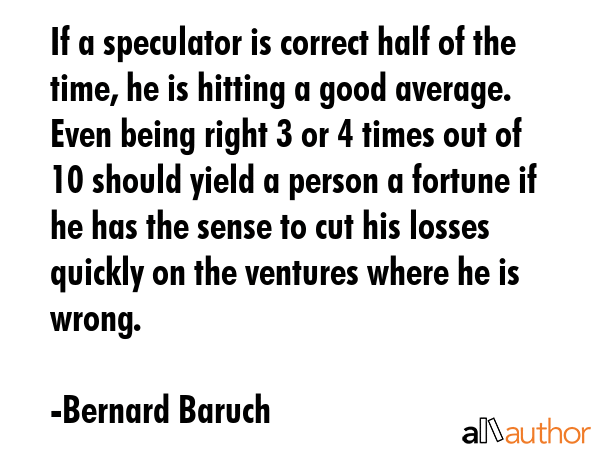 If a speculator is correct half of the time, he is hitting a good average. Even being right 3 or 4... - Bernard Baruch Quote GIF
