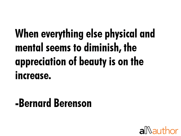 When everything else physical and mental seems to diminish, the appreciation of beauty is on the... - Bernard Berenson Quote GIF