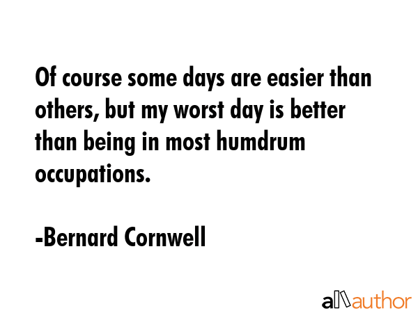Of course some days are easier than others, but my worst day is better than being in most humdrum... - Bernard Cornwell Quote GIF