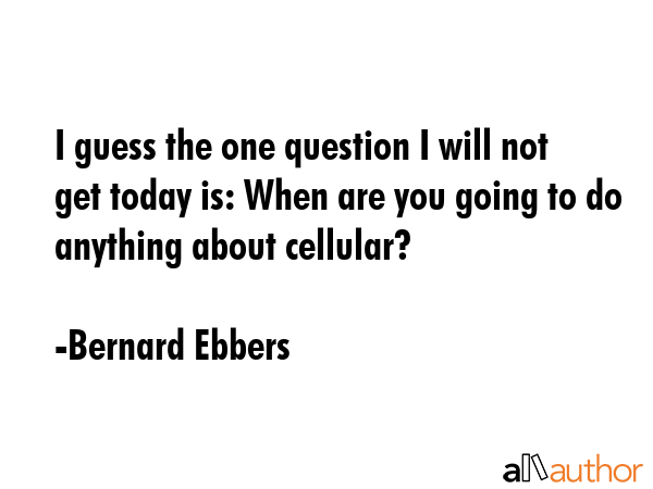 I guess the one question I will not get today is: When are you going to do anything about cellular? - Bernard Ebbers Quote GIF