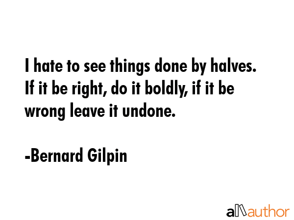 I hate to see things done by halves. If it be right, do it boldly, if it be wrong leave it undone. - Bernard Gilpin Quote GIF